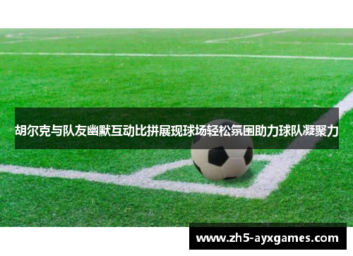 胡尔克与队友幽默互动比拼展现球场轻松氛围助力球队凝聚力