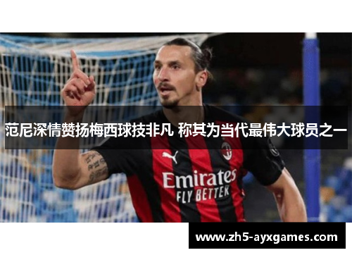 范尼深情赞扬梅西球技非凡 称其为当代最伟大球员之一 范尼深情赞扬梅西球技非凡 称其为当代最伟大球员之一