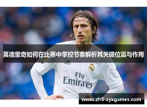 莫德里奇如何在比赛中掌控节奏解析其关键位置与作用 莫德里奇如何在比赛中掌控节奏解析其关键位置与作用