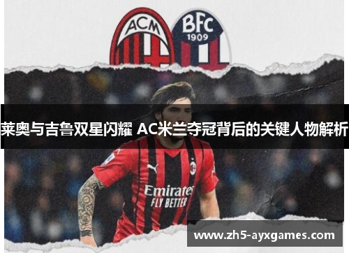 莱奥与吉鲁双星闪耀 AC米兰夺冠背后的关键人物解析 莱奥与吉鲁双星闪耀 AC米兰夺冠背后的关键人物解析