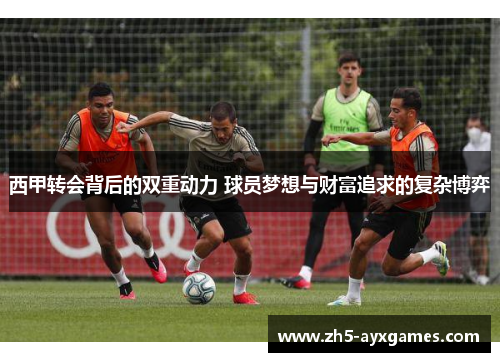 西甲转会背后的双重动力 球员梦想与财富追求的复杂博弈 西甲转会背后的双重动力 球员梦想与财富追求的复杂博弈
