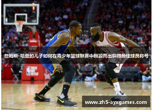 詹姆斯·哈登的儿子如何在青少年篮球联赛中脱颖而出获得最佳球员称号 詹姆斯·哈登的儿子如何在青少年篮球联赛中脱颖而出获得最佳球员称号