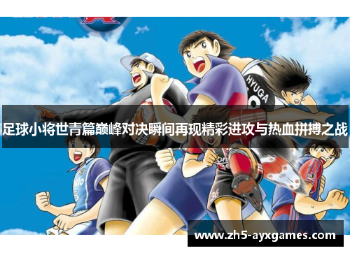 足球小将世青篇巅峰对决瞬间再现精彩进攻与热血拼搏之战