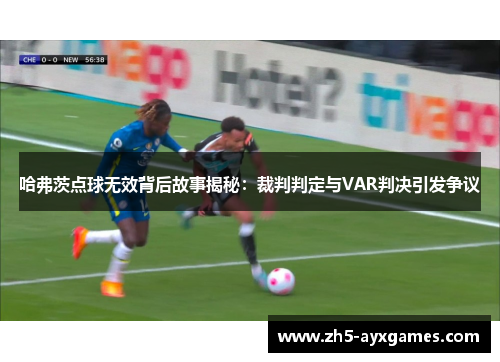 哈弗茨点球无效背后故事揭秘:裁判判定与VAR判决引发争议 哈弗茨点球无效背后故事揭秘:裁判判定与VAR判决引发争议