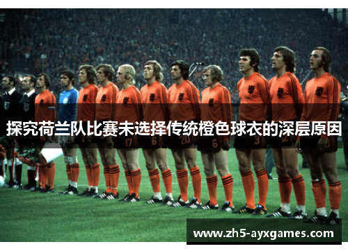 探究荷兰队比赛未选择传统橙色球衣的深层原因