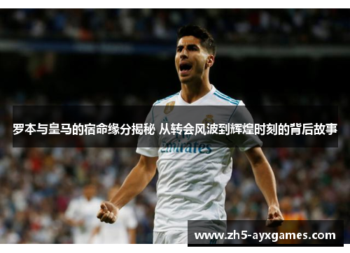 罗本与皇马的宿命缘分揭秘 从转会风波到辉煌时刻的背后故事 罗本与皇马的宿命缘分揭秘 从转会风波到辉煌时刻的背后故事
