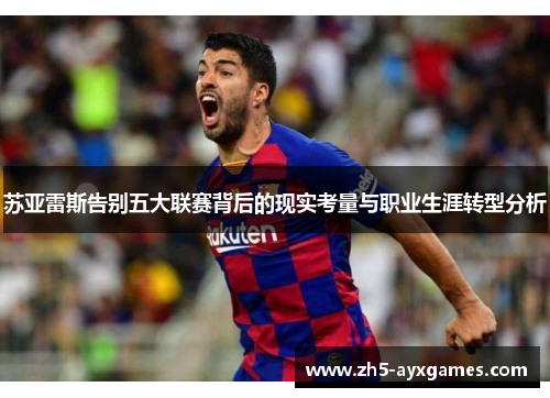 苏亚雷斯告别五大联赛背后的现实考量与职业生涯转型分析 苏亚雷斯告别五大联赛背后的现实考量与职业生涯转型分析