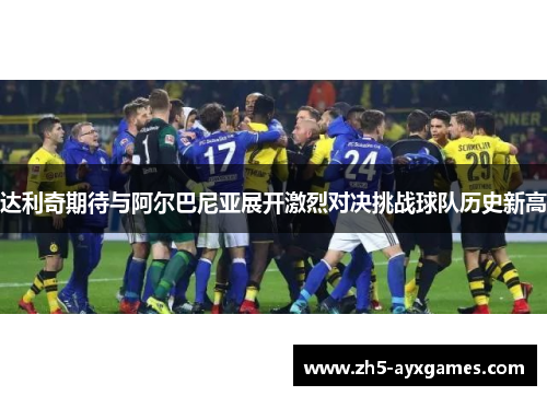 达利奇期待与阿尔巴尼亚展开激烈对决挑战球队历史新高 达利奇期待与阿尔巴尼亚展开激烈对决挑战球队历史新高