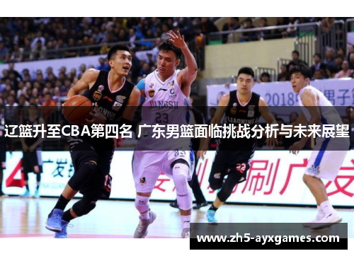 辽篮升至CBA第四名 广东男篮面临挑战分析与未来展望 辽篮升至CBA第四名 广东男篮面临挑战分析与未来展望