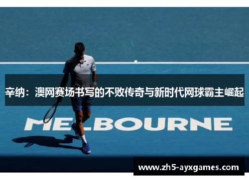 辛纳:澳网赛场书写的不败传奇与新时代网球霸主崛起 辛纳:澳网赛场书写的不败传奇与新时代网球霸主崛起