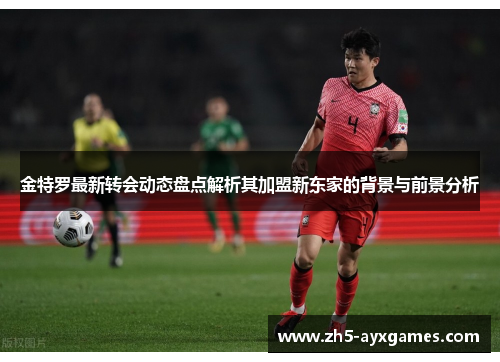 金特罗最新转会动态盘点解析其加盟新东家的背景与前景分析 金特罗最新转会动态盘点解析其加盟新东家的背景与前景分析