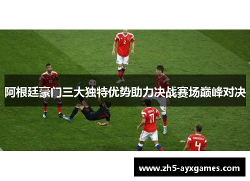 阿根廷豪门三大独特优势助力决战赛场巅峰对决