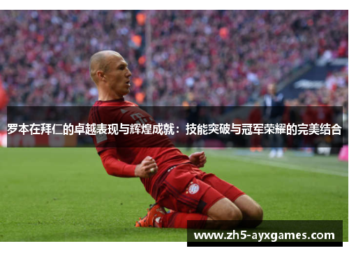 罗本在拜仁的卓越表现与辉煌成就：技能突破与冠军荣耀的完美结合