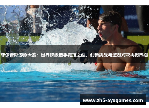 菲尔普斯游泳大赛：世界顶级选手竞技之巅，创新挑战与激烈对决再掀热潮