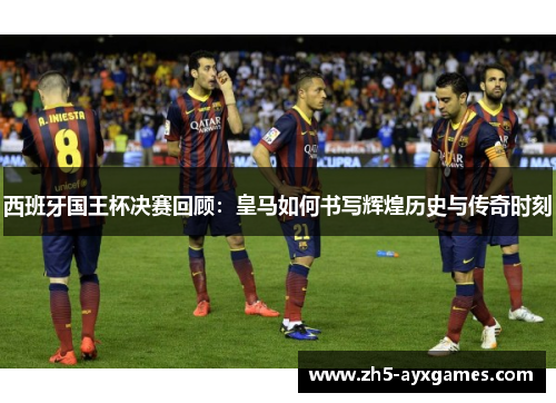 西班牙国王杯决赛回顾：皇马如何书写辉煌历史与传奇时刻