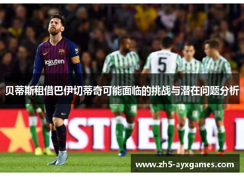 贝蒂斯租借巴伊切蒂奇可能面临的挑战与潜在问题分析
