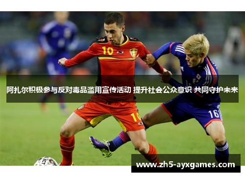 阿扎尔积极参与反对毒品滥用宣传活动 提升社会公众意识 共同守护未来