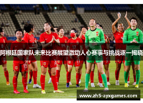 阿根廷国家队未来比赛展望激动人心赛事与挑战逐一揭晓