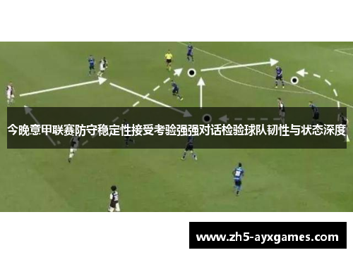 今晚意甲联赛防守稳定性接受考验强强对话检验球队韧性与状态深度