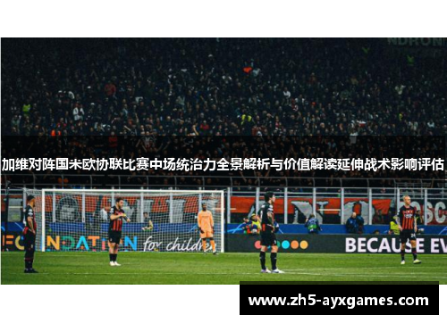 加维对阵国米欧协联比赛中场统治力全景解析与价值解读延伸战术影响评估