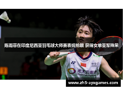 陈雨菲在印度尼西亚羽毛球大师赛表现抢眼 获得女单亚军殊荣 陈雨菲在印度尼西亚羽毛球大师赛表现抢眼 获得女单亚军殊荣
