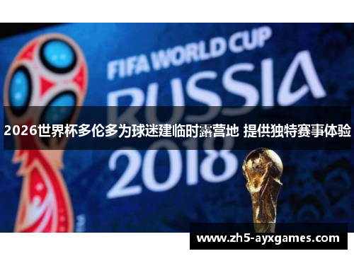 2026世界杯多伦多为球迷建临时露营地 提供独特赛事体验 2026世界杯多伦多为球迷建临时露营地 提供独特赛事体验