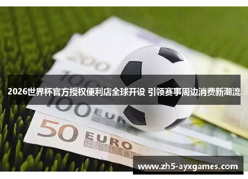 2026世界杯官方授权便利店全球开设 引领赛事周边消费新潮流 2026世界杯官方授权便利店全球开设 引领赛事周边消费新潮流