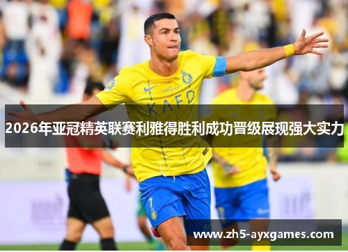 2026年亚冠精英联赛利雅得胜利成功晋级展现强大实力 2026年亚冠精英联赛利雅得胜利成功晋级展现强大实力