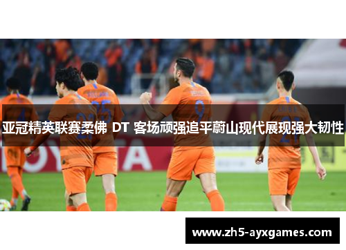 亚冠精英联赛柔佛 DT 客场顽强追平蔚山现代展现强大韧性 亚冠精英联赛柔佛 DT 客场顽强追平蔚山现代展现强大韧性