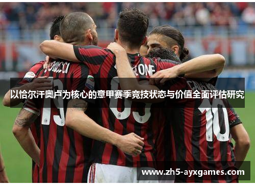 以恰尔汗奥卢为核心的意甲赛季竞技状态与价值全面评估研究 以恰尔汗奥卢为核心的意甲赛季竞技状态与价值全面评估研究