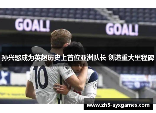 孙兴慜成为英超历史上首位亚洲队长 创造重大里程碑 孙兴慜成为英超历史上首位亚洲队长 创造重大里程碑