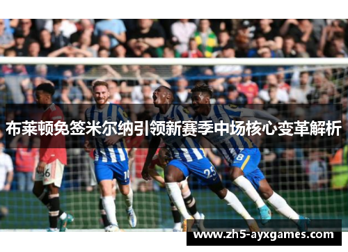 布莱顿免签米尔纳引领新赛季中场核心变革解析