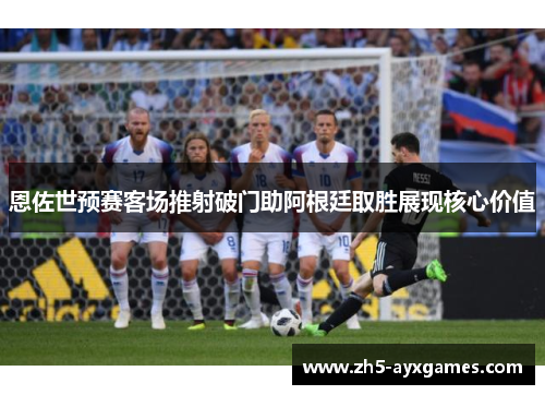 恩佐世预赛客场推射破门助阿根廷取胜展现核心价值