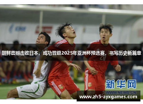 朝鲜震撼击败日本，成功晋级2025年亚洲杯预选赛，书写历史新篇章