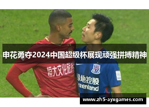 申花勇夺2024中国超级杯展现顽强拼搏精神