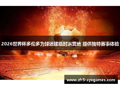 2026世界杯多伦多为球迷建临时露营地 提供独特赛事体验