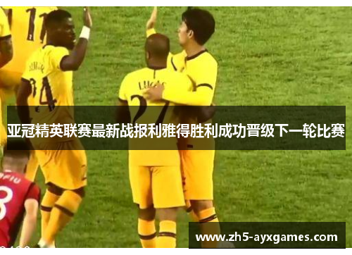 亚冠精英联赛最新战报利雅得胜利成功晋级下一轮比赛