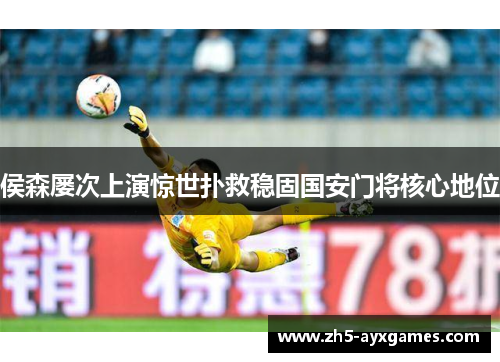 侯森屡次上演惊世扑救稳固国安门将核心地位