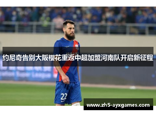 约尼奇告别大阪樱花重返中超加盟河南队开启新征程 约尼奇告别大阪樱花重返中超加盟河南队开启新征程